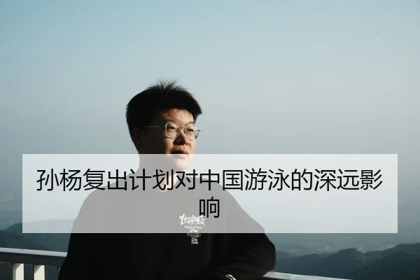 孙杨复出计划对中国游泳的深远影响