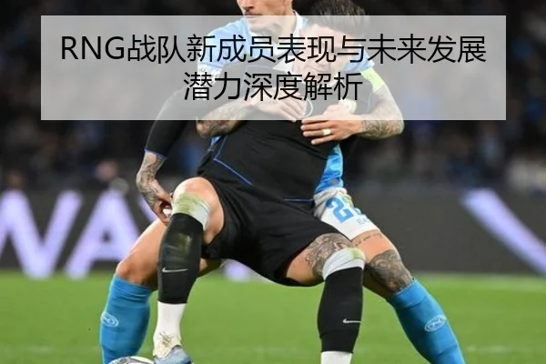 RNG战队新成员表现与未来发展潜力深度解析